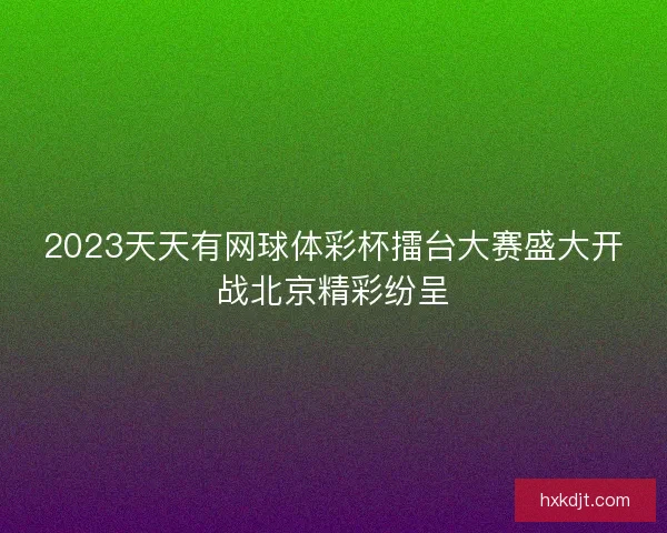 2023天天有网球体彩杯擂台大赛盛大开战北京精彩纷呈