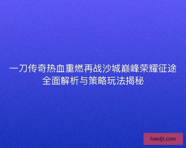 一刀传奇热血重燃再战沙城巅峰荣耀征途全面解析与策略玩法揭秘